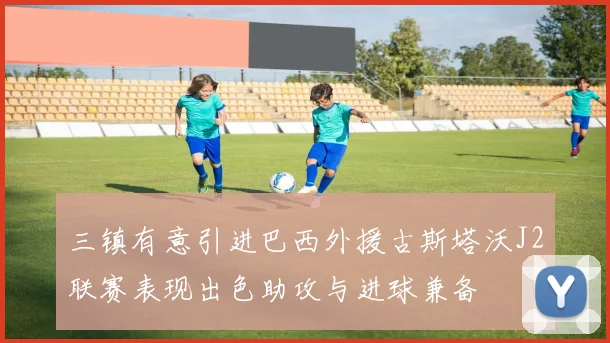 三镇有意引进巴西外援古斯塔沃J2联赛表现出色助攻与进球兼备
