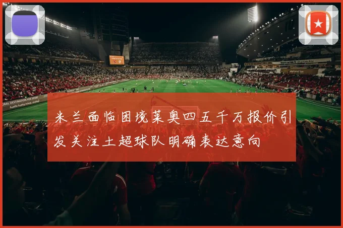 米兰面临困境莱奥四五千万报价引发关注土超球队明确表达意向