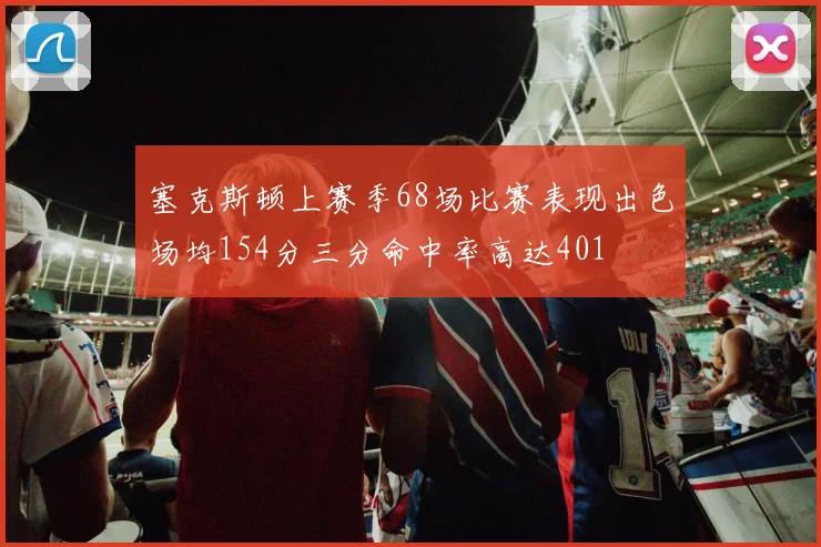 塞克斯顿上赛季68场比赛表现出色场均154分三分命中率高达401