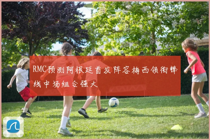 RMC预测阿根廷首发阵容梅西领衔锋线中场组合强大