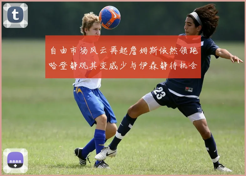自由市场风云再起詹姆斯依然领跑哈登静观其变威少与伊森静待机会
