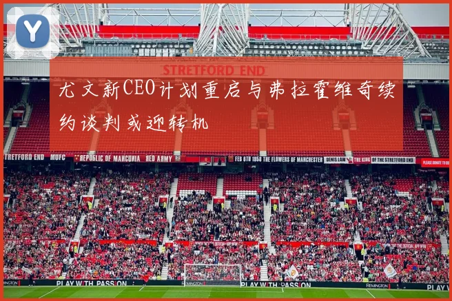 尤文新CEO计划重启与弗拉霍维奇续约谈判或迎转机
