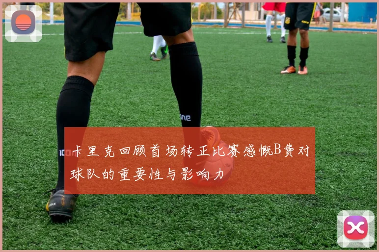 卡里克回顾首场转正比赛感慨B费对球队的重要性与影响力