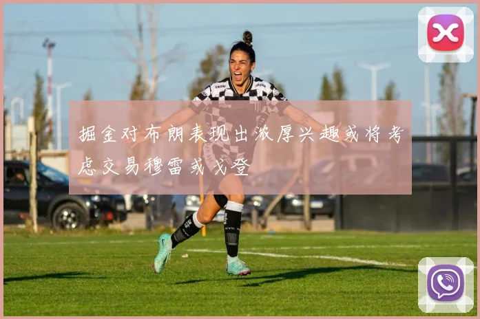 掘金对布朗表现出浓厚兴趣或将考虑交易穆雷或戈登